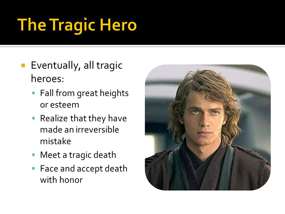  Eventually, all tragic heroes:  Fall from great heights or esteem  Realize that they have made an irreversible mistake  Meet a tragic death  Face and accept death with honor