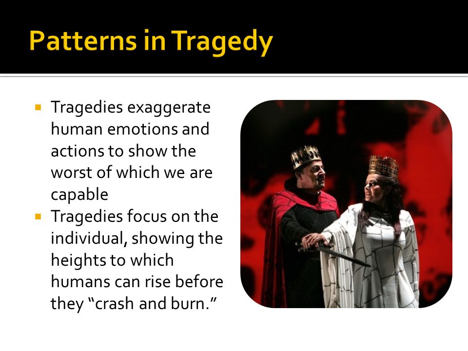  Tragedies exaggerate human emotions and actions to show the worst of which we are capable  Tragedies focus on the individual, showing the heights to which humans can rise before they crash and burn.