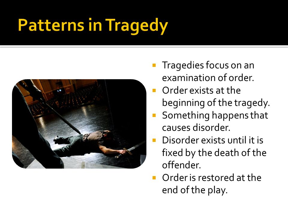  Tragedies focus on an examination of order.  Order exists at the beginning of the tragedy.