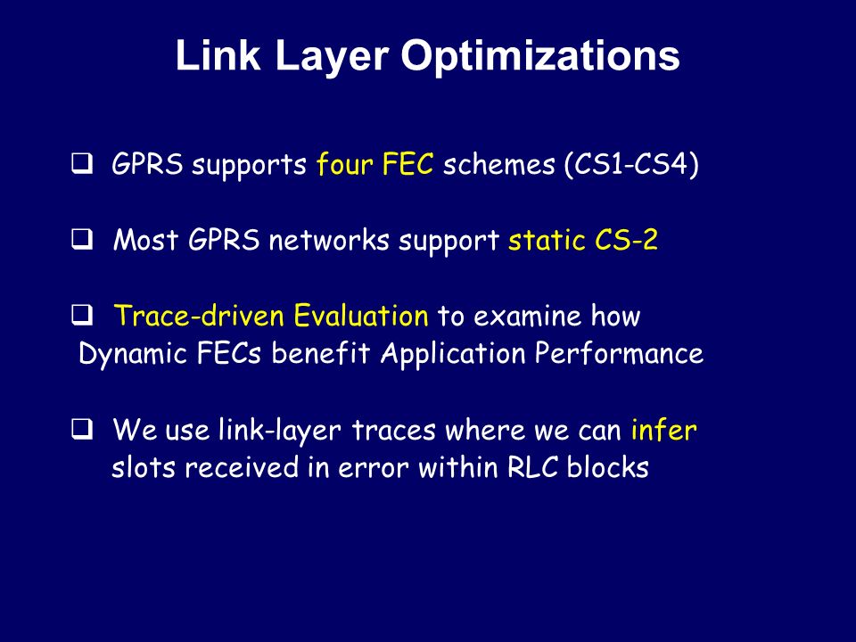 Link Layer Optimizations  GPRS supports four FEC schemes (CS1-CS4) ‏  Most GPRS networks support static CS-2  Trace-driven Evaluation to examine how Dynamic FECs benefit Application Performance  We use link-layer traces where we can infer slots received in error within RLC blocks