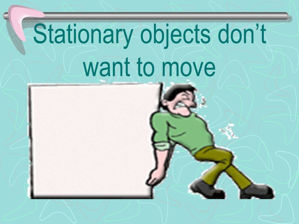 Stationary objects don’t want to move