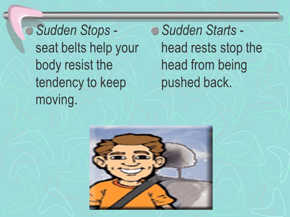 Sudden Stops - seat belts help your body resist the tendency to keep moving.