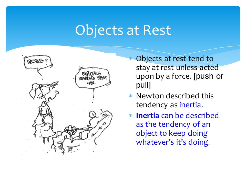 Objects at Rest  Objects at rest tend to stay at rest unless acted upon by a force.