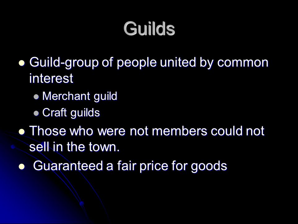 Guilds Guild-group of people united by common interest Guild-group of people united by common interest Merchant guild Merchant guild Craft guilds Craft guilds Those who were not members could not sell in the town.