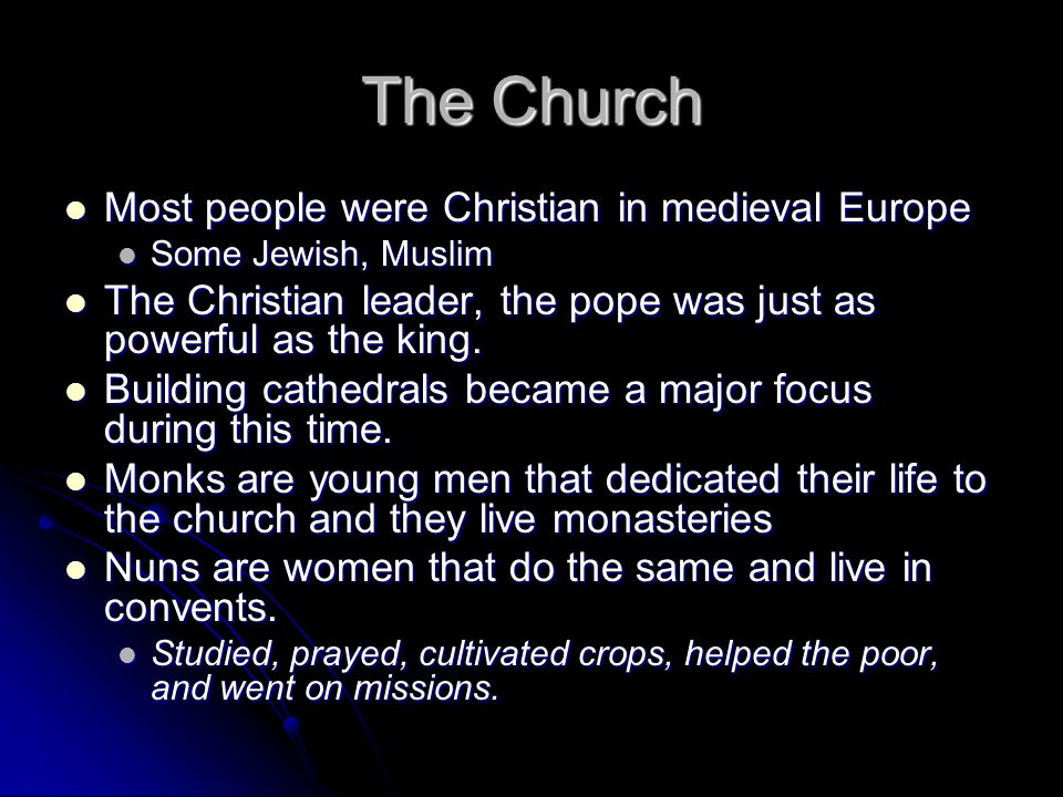 The Church Most people were Christian in medieval Europe Most people were Christian in medieval Europe Some Jewish, Muslim Some Jewish, Muslim The Christian leader, the pope was just as powerful as the king.