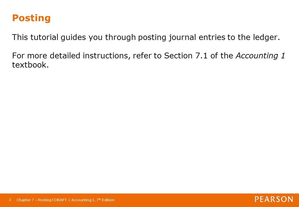 Chapter 7 – Posting l DRAFT | Accounting 1, 7 th Edition 2 Posting This tutorial guides you through posting journal entries to the ledger.