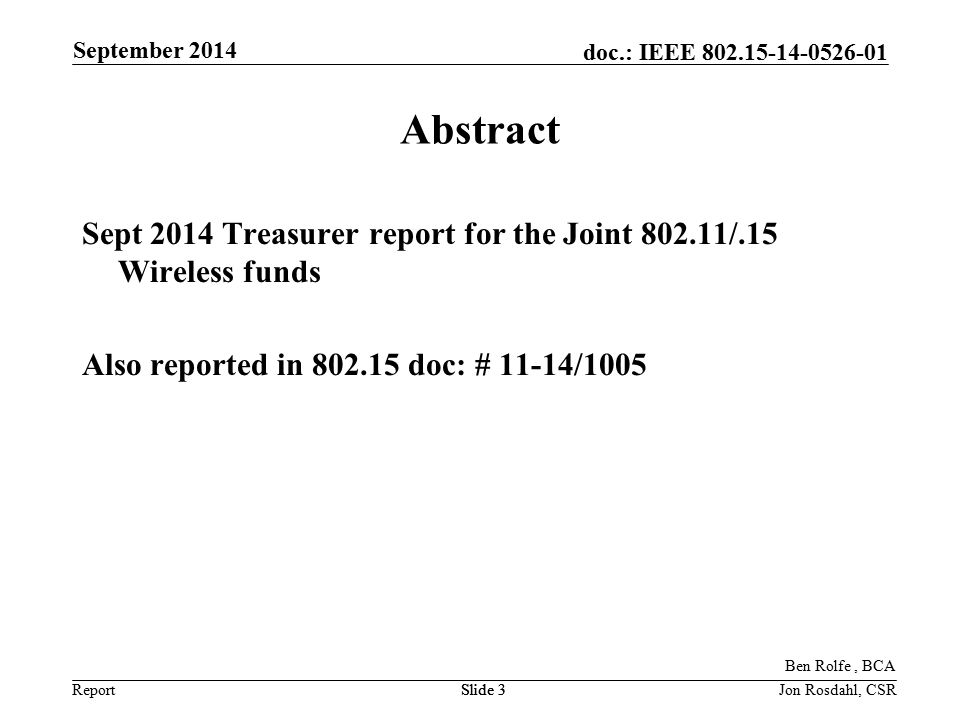 Report doc.: IEEE September 2014 Slide 3Jon Rosdahl, CSRSlide 3 Abstract Sept 2014 Treasurer report for the Joint /.15 Wireless funds Also reported in doc: # 11-14/1005 Ben Rolfe, BCA