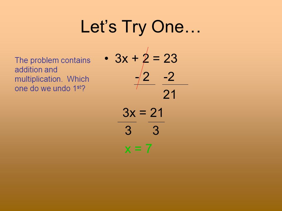 Let’s Try One… 3x + 2 = x = x = 7 The problem contains addition and multiplication.