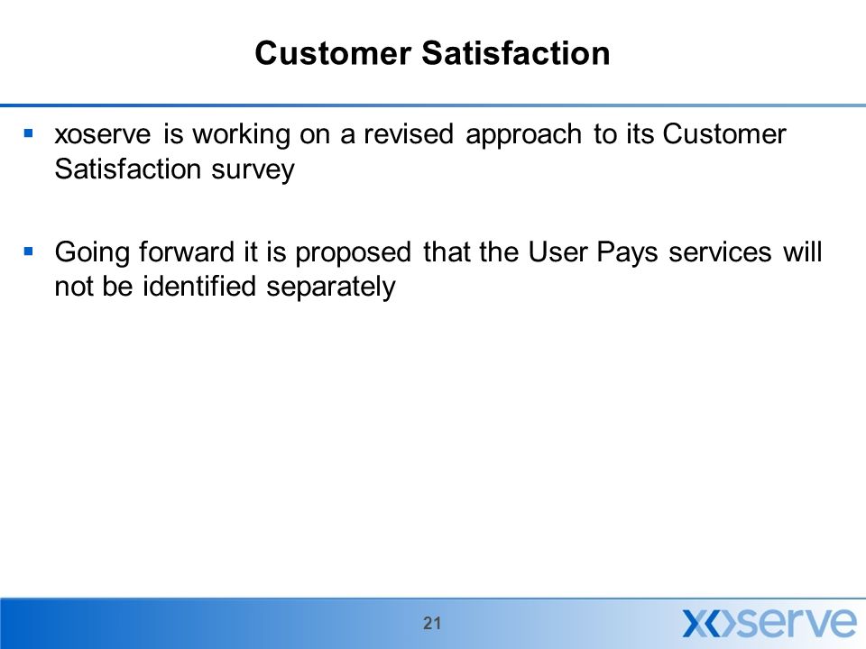 21 Customer Satisfaction  xoserve is working on a revised approach to its Customer Satisfaction survey  Going forward it is proposed that the User Pays services will not be identified separately