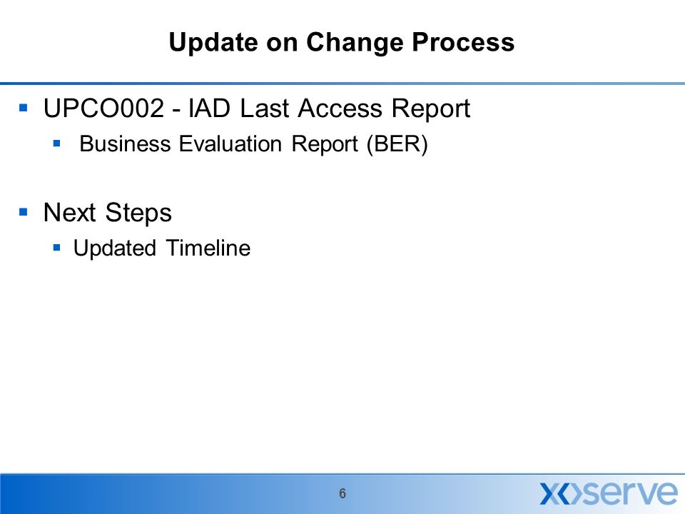 6 Update on Change Process  UPCO002 - IAD Last Access Report  Business Evaluation Report (BER)  Next Steps  Updated Timeline