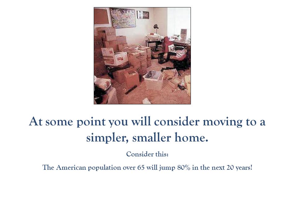 At some point you will consider moving to a simpler, smaller home.
