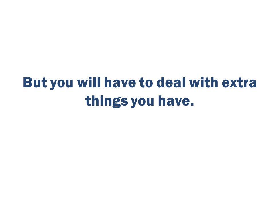 But you will have to deal with extra things you have.