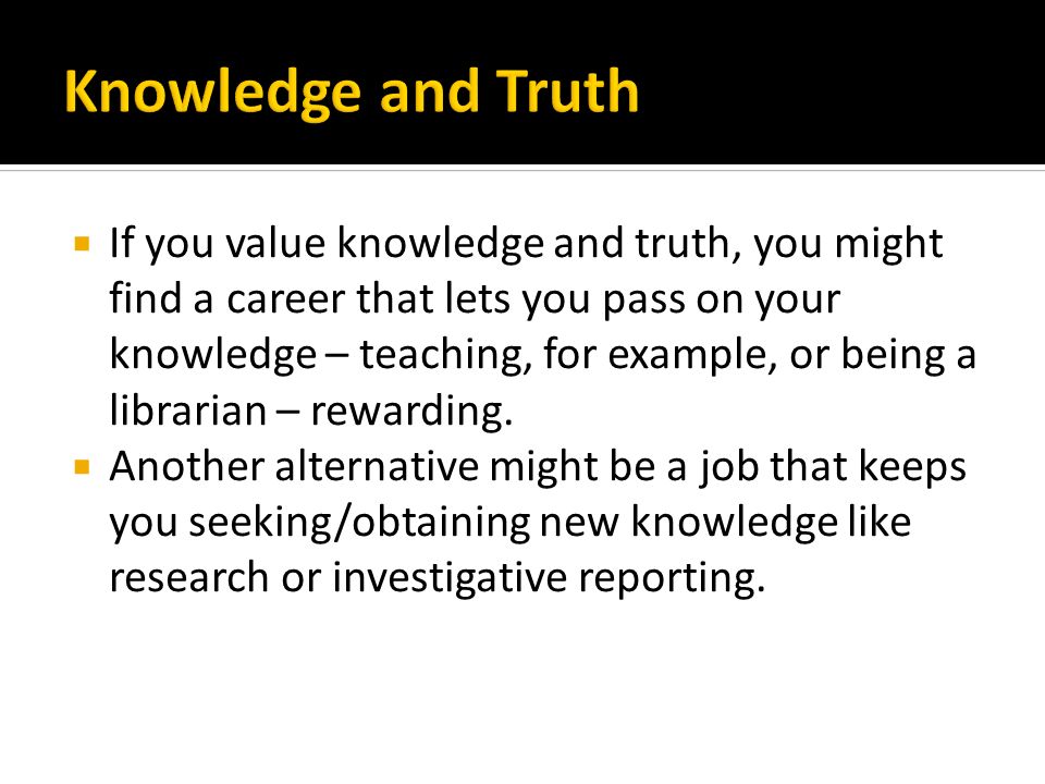  If you value knowledge and truth, you might find a career that lets you pass on your knowledge – teaching, for example, or being a librarian – rewarding.