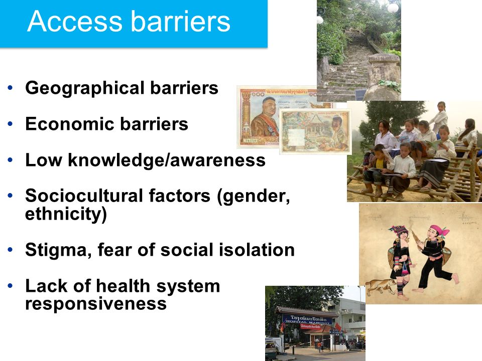 Geographical barriers Economic barriers Low knowledge/awareness Sociocultural factors (gender, ethnicity) Stigma, fear of social isolation Lack of health system responsiveness Access barriers