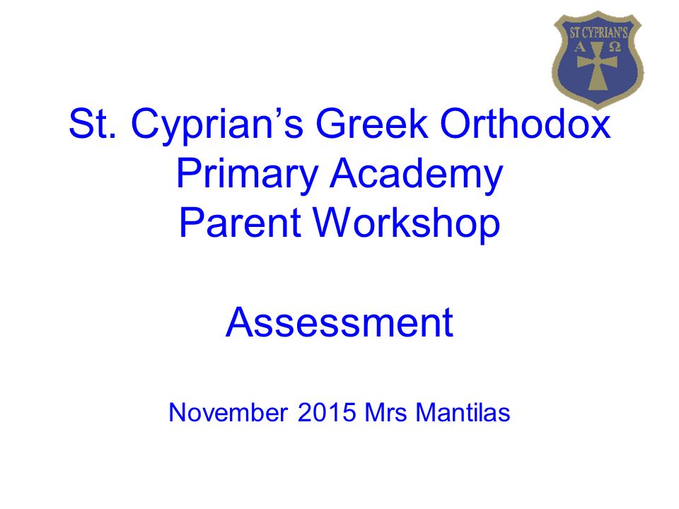 St. Cyprian’s Greek Orthodox Primary Academy Parent Workshop Assessment November 2015 Mrs Mantilas