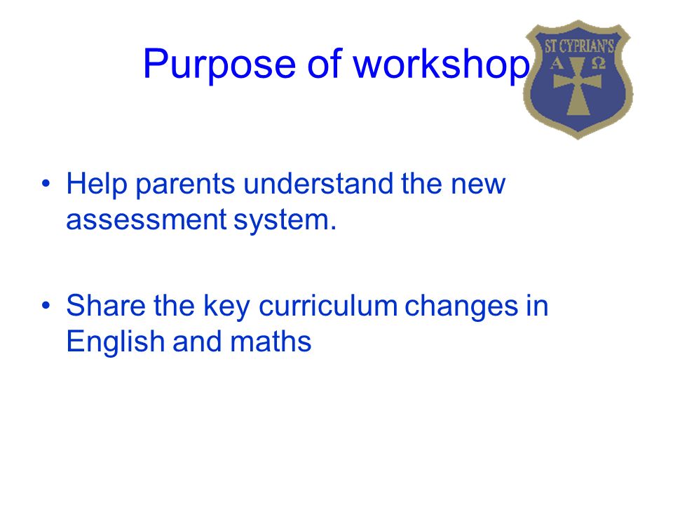 Purpose of workshop Help parents understand the new assessment system.