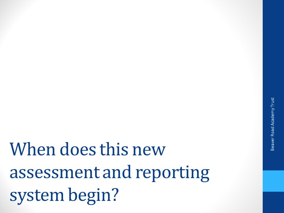 When does this new assessment and reporting system begin Beaver Road Academy Trust
