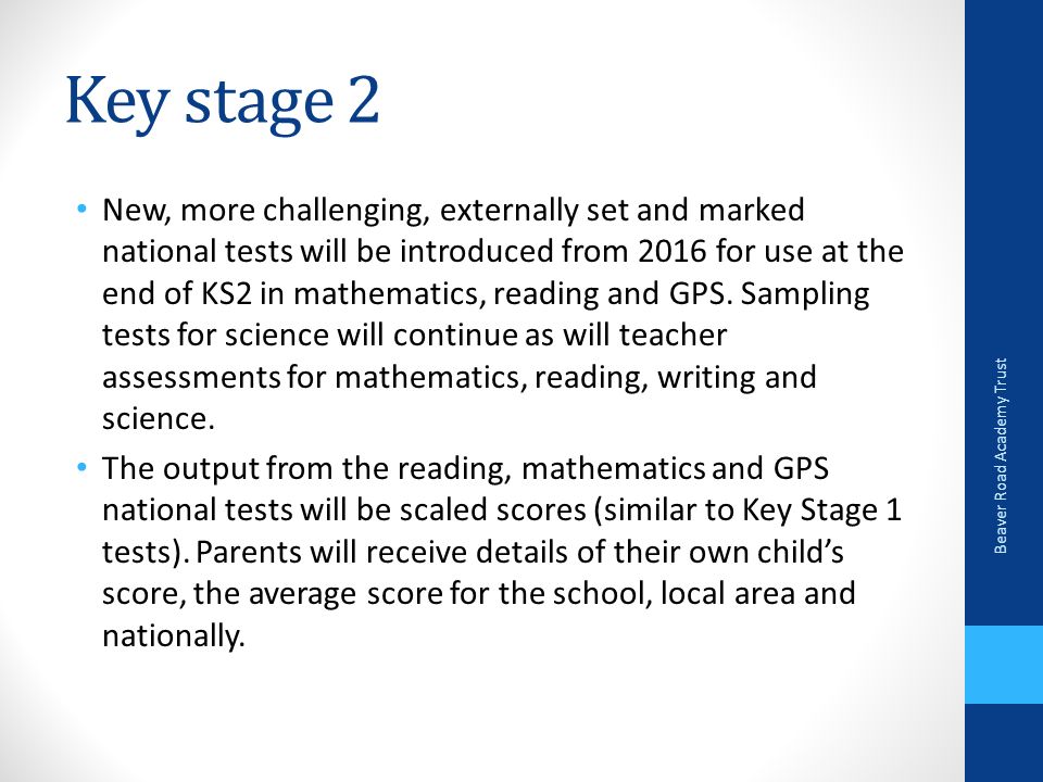 Key stage 2 New, more challenging, externally set and marked national tests will be introduced from 2016 for use at the end of KS2 in mathematics, reading and GPS.