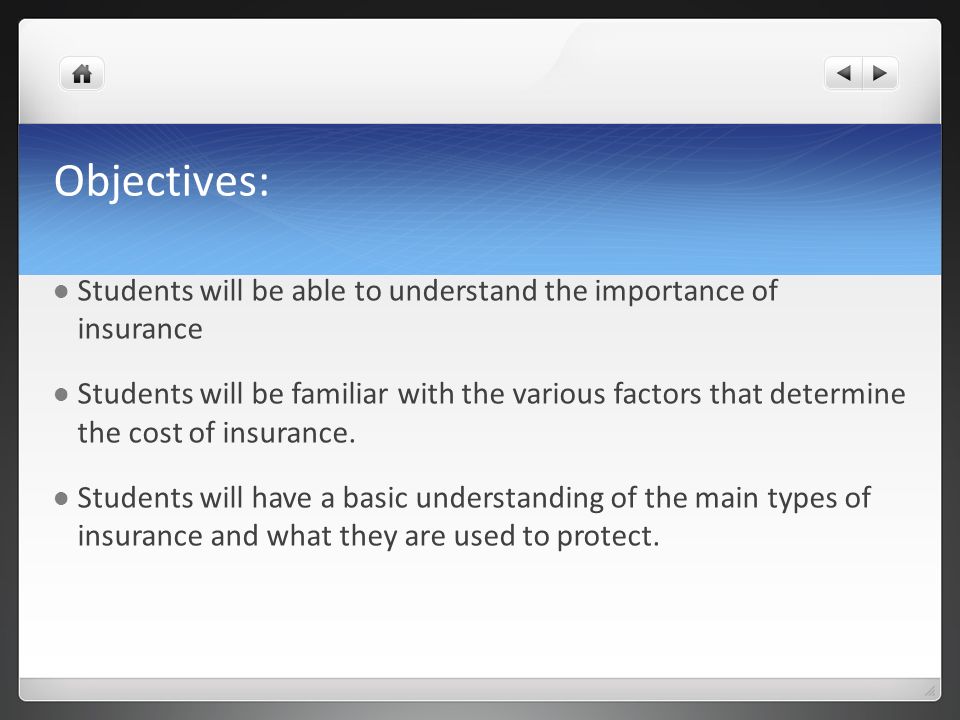 Objectives: Students will be able to understand the importance of insurance Students will be familiar with the various factors that determine the cost of insurance.