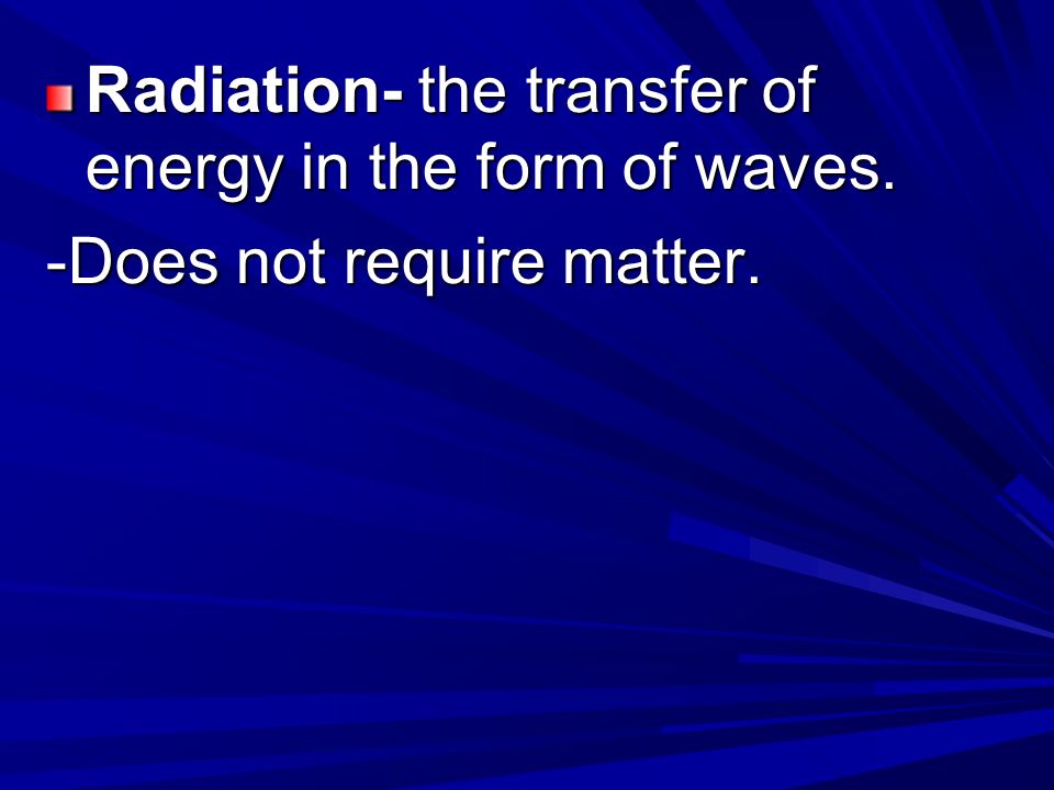 Radiation- the transfer of energy in the form of waves. -Does not require matter.