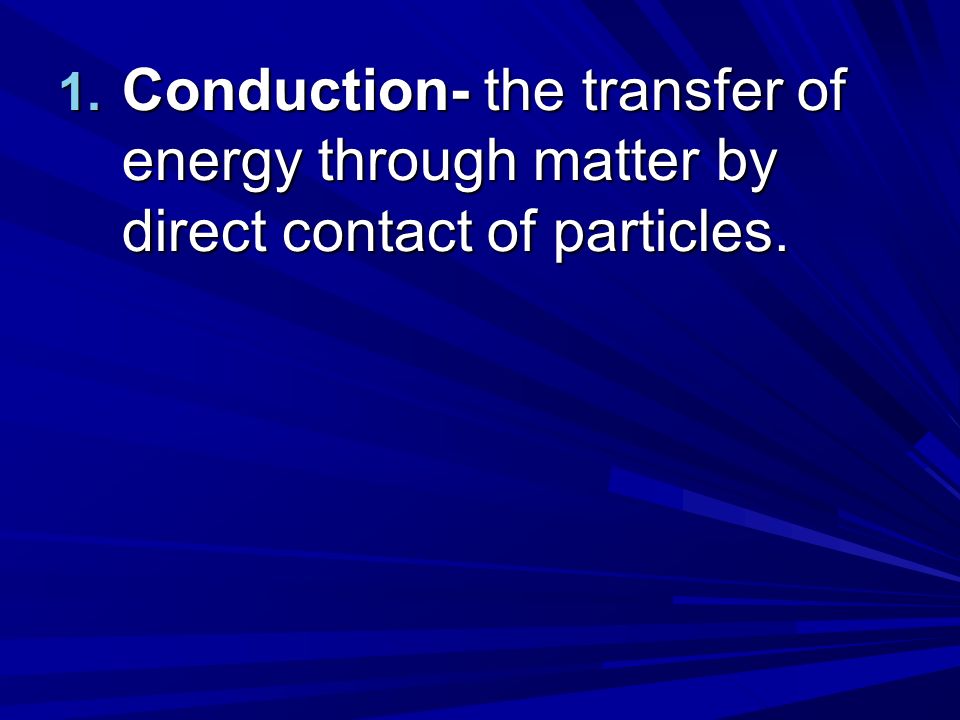 1. Conduction- the transfer of energy through matter by direct contact of particles.