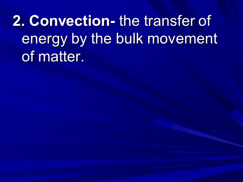 2. Convection- the transfer of energy by the bulk movement of matter.