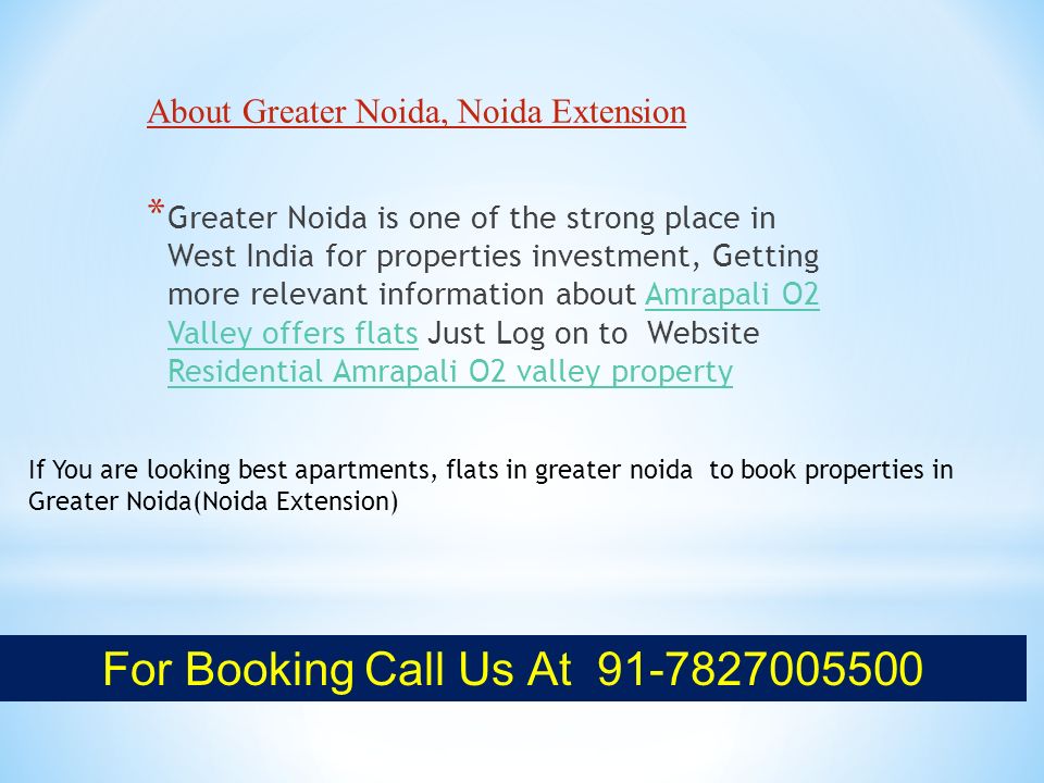 About Greater Noida, Noida Extension * Greater Noida is one of the strong place in West India for properties investment, Getting more relevant information about Amrapali O2 Valley offers flats Just Log on to Website Residential Amrapali O2 valley propertyAmrapali O2 Valley offers flats Residential Amrapali O2 valley property If You are looking best apartments, flats in greater noida to book properties in Greater Noida(Noida Extension) For Booking Call Us At