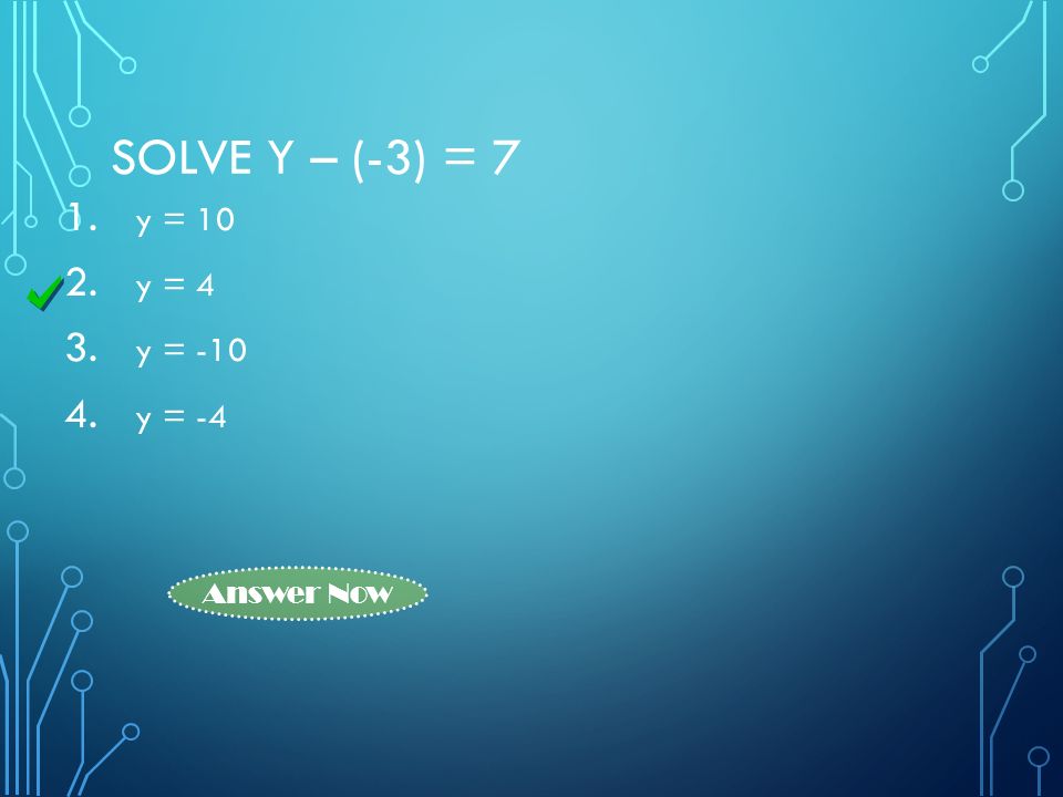 SOLVE Y – (-3) = 7 1. y = y = 4 3. y = y = -4 Answer Now