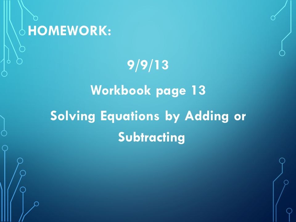 HOMEWORK: 9/9/13 Workbook page 13 Solving Equations by Adding or Subtracting