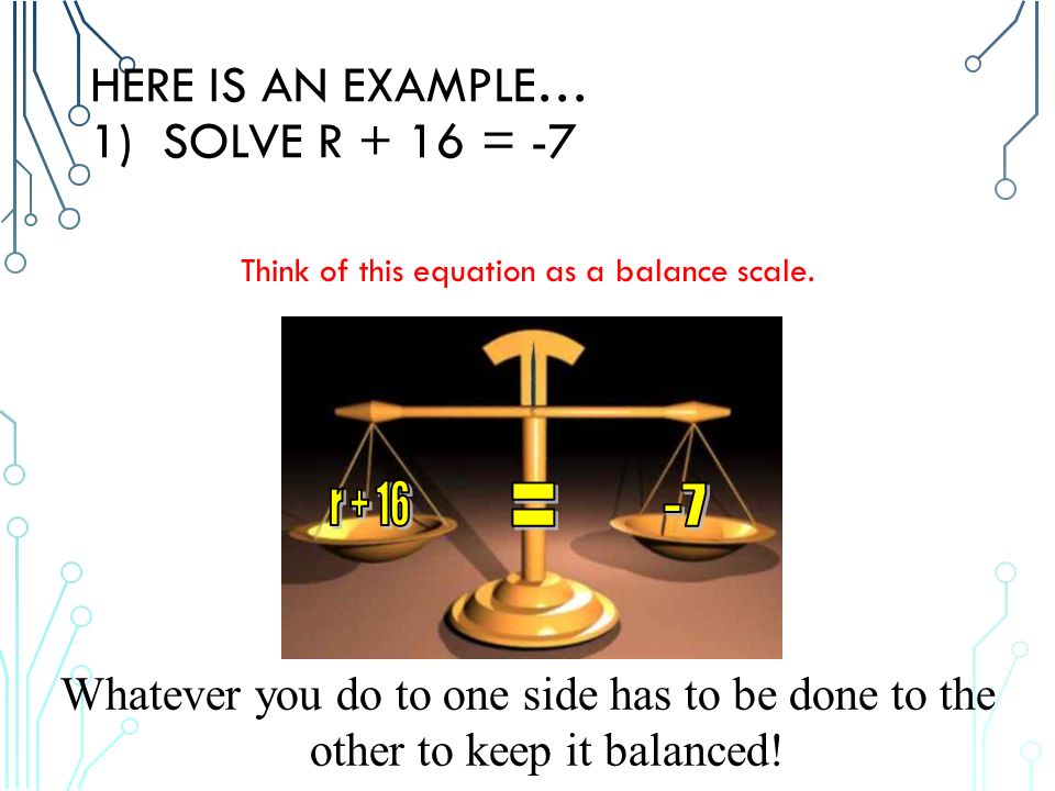 HERE IS AN EXAMPLE… 1) SOLVE R + 16 = -7 Think of this equation as a balance scale.