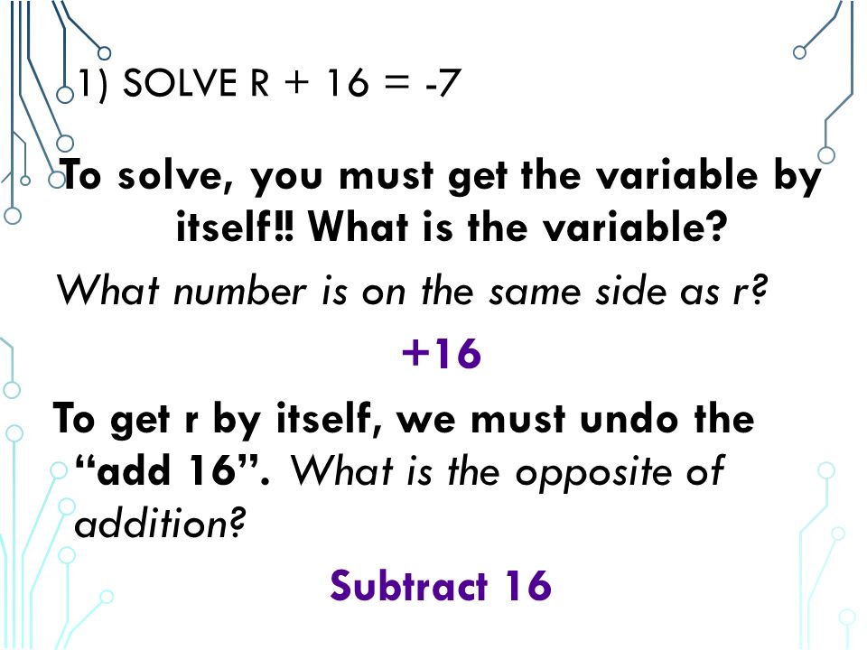 1) SOLVE R + 16 = -7 To solve, you must get the variable by itself!.