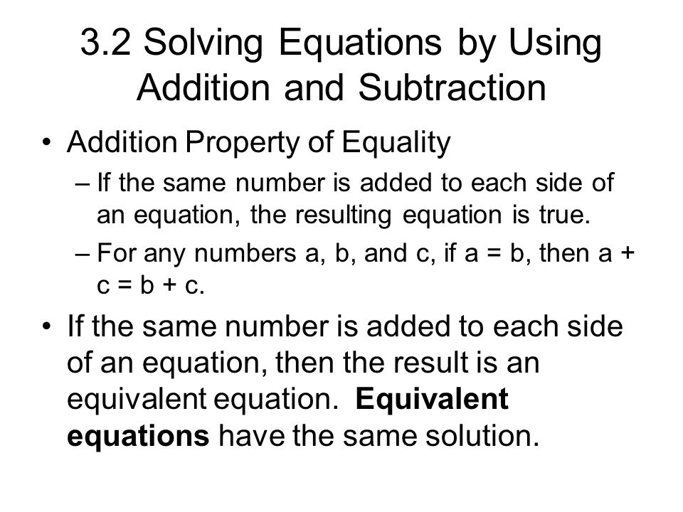 3.2 Solving Equations by Using Addition and Subtraction Addition Property of Equality –If the same number is added to each side of an equation, the resulting equation is true.