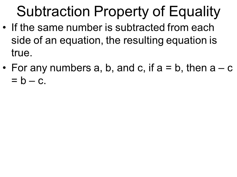 Subtraction Property of Equality If the same number is subtracted from each side of an equation, the resulting equation is true.