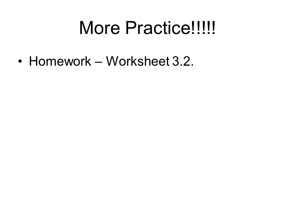 More Practice!!!!! Homework – Worksheet 3.2.