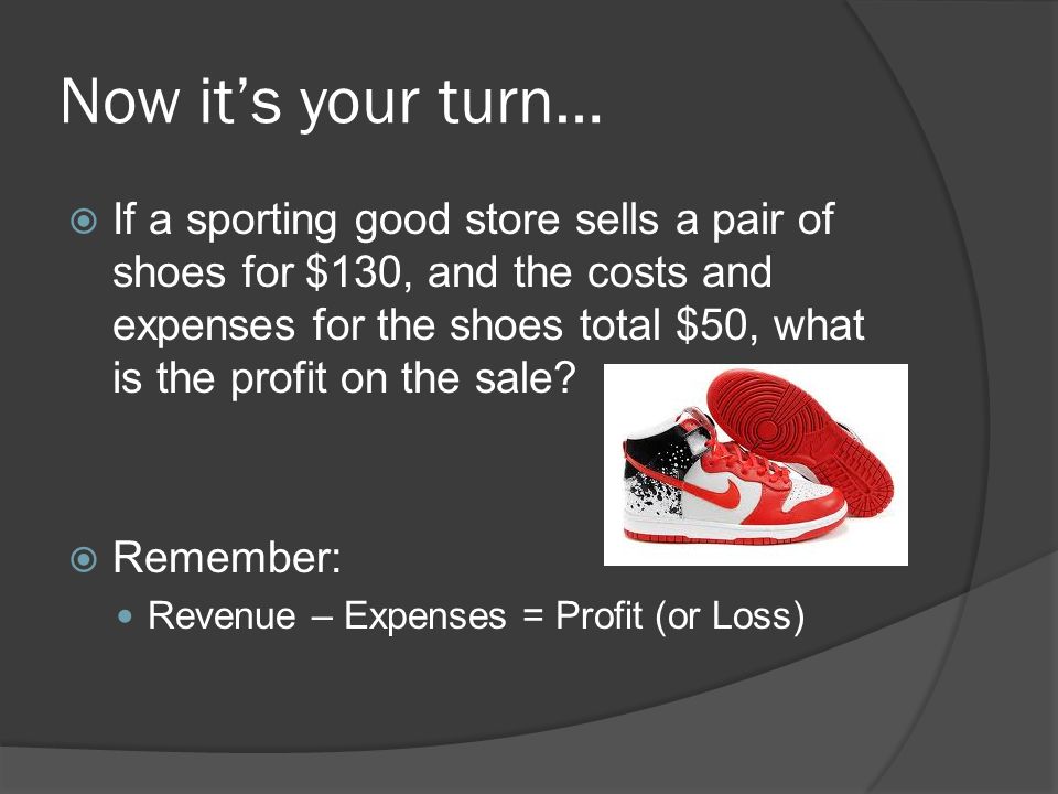 Now it’s your turn…  If a sporting good store sells a pair of shoes for $130, and the costs and expenses for the shoes total $50, what is the profit on the sale.