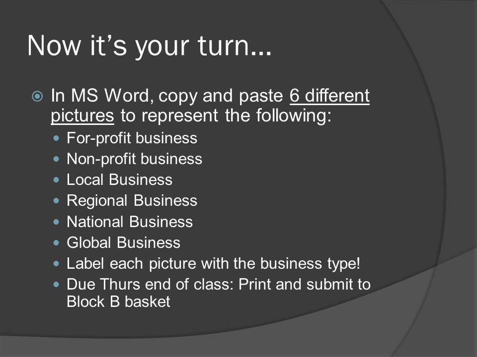 Now it’s your turn…  In MS Word, copy and paste 6 different pictures to represent the following: For-profit business Non-profit business Local Business Regional Business National Business Global Business Label each picture with the business type.