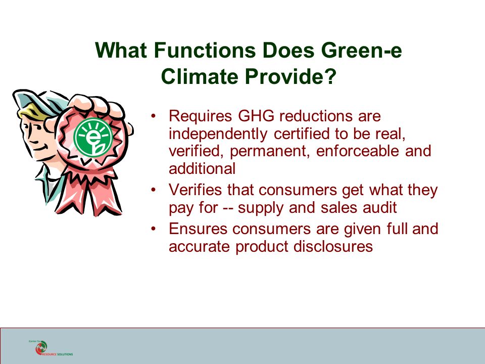 Requires GHG reductions are independently certified to be real, verified, permanent, enforceable and additional Verifies that consumers get what they pay for -- supply and sales audit Ensures consumers are given full and accurate product disclosures What Functions Does Green-e Climate Provide