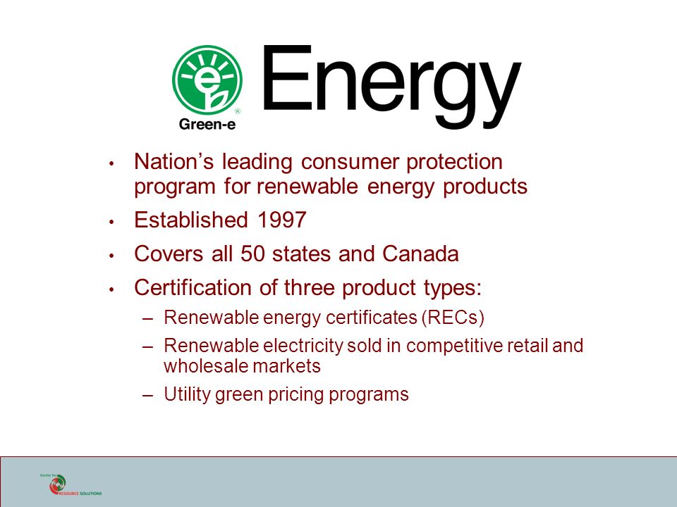 Nation’s leading consumer protection program for renewable energy products Established 1997 Covers all 50 states and Canada Certification of three product types: –Renewable energy certificates (RECs) –Renewable electricity sold in competitive retail and wholesale markets –Utility green pricing programs