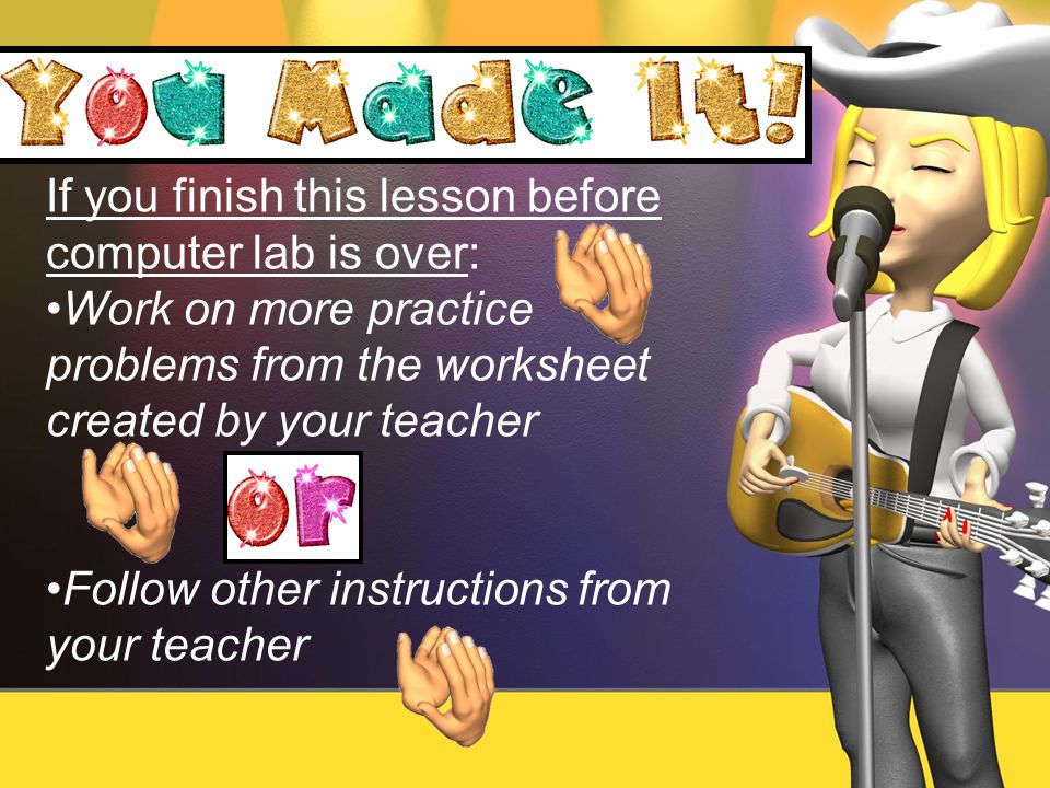 If you finish this lesson before computer lab is over: Work on more practice problems from the worksheet created by your teacher Follow other instructions from your teacher
