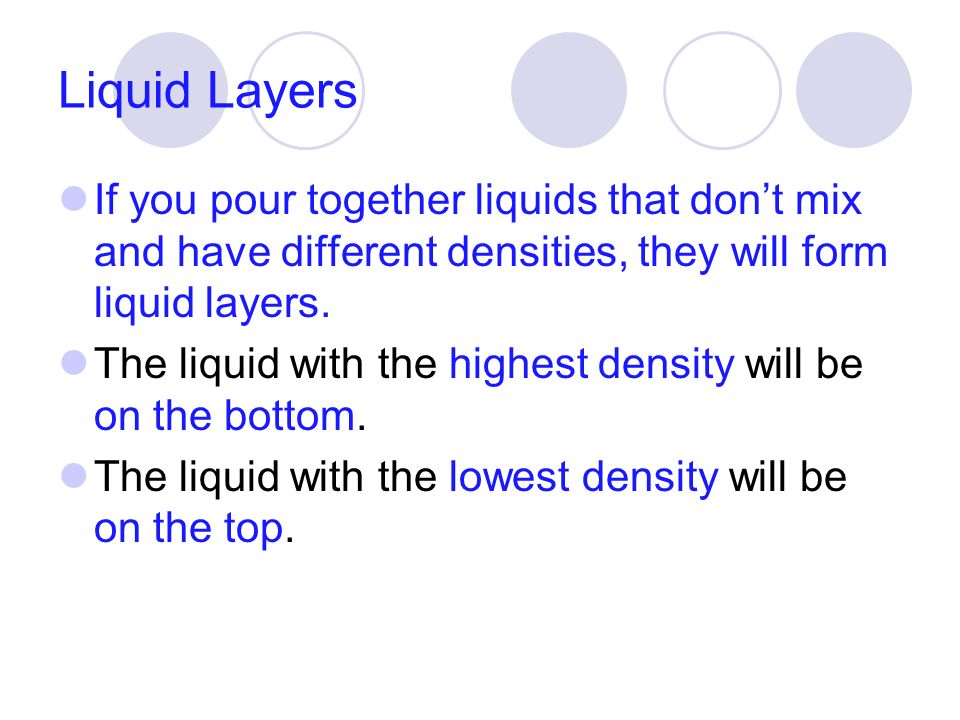 Liquid Layers If you pour together liquids that don’t mix and have different densities, they will form liquid layers.