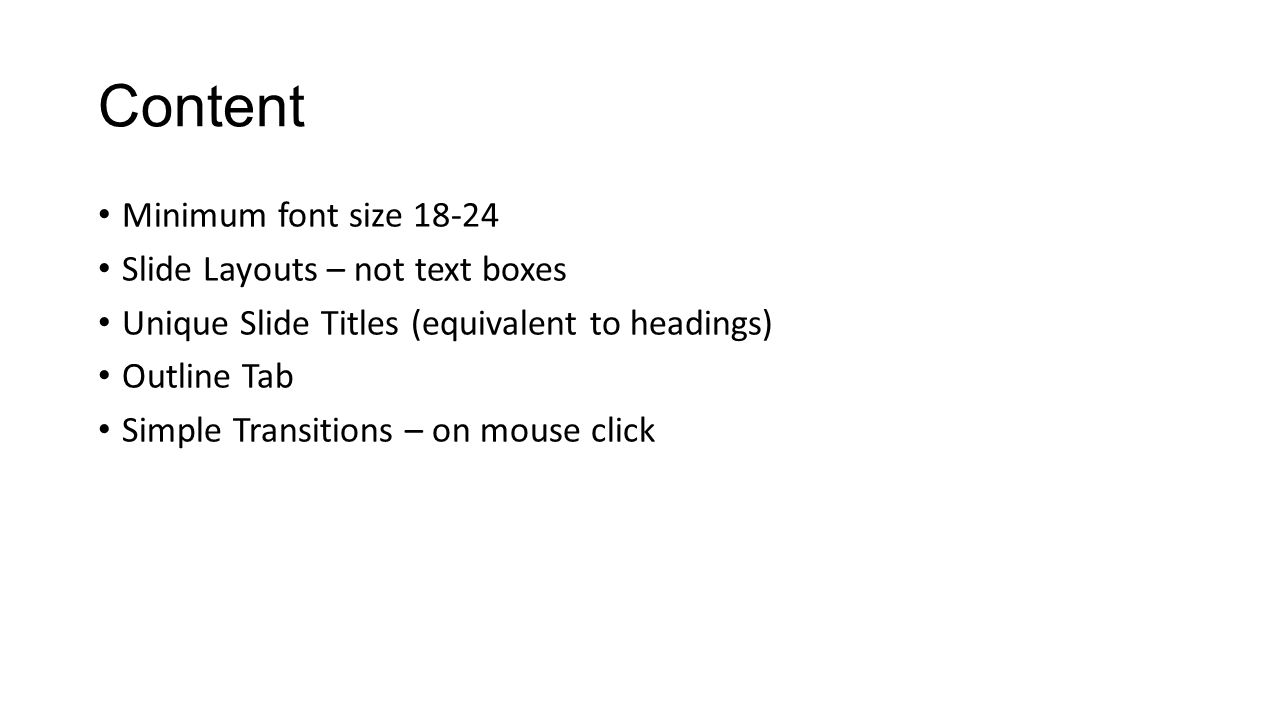 Content Minimum font size Slide Layouts – not text boxes Unique Slide Titles (equivalent to headings) Outline Tab Simple Transitions – on mouse click