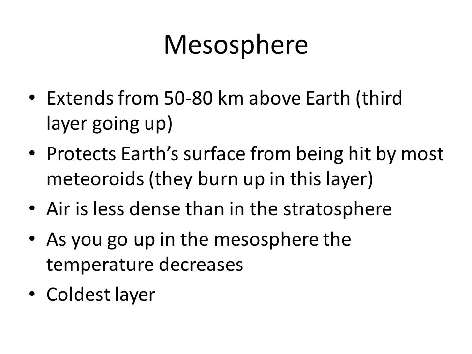 Mesosphere Extends from km above Earth (third layer going up) Protects Earth’s surface from being hit by most meteoroids (they burn up in this layer) Air is less dense than in the stratosphere As you go up in the mesosphere the temperature decreases Coldest layer