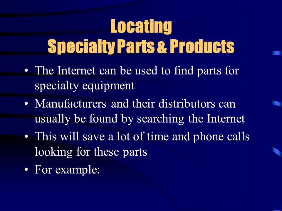 Locating Specialty Parts & Products The Internet can be used to find parts for specialty equipment Manufacturers and their distributors can usually be found by searching the Internet This will save a lot of time and phone calls looking for these parts For example: