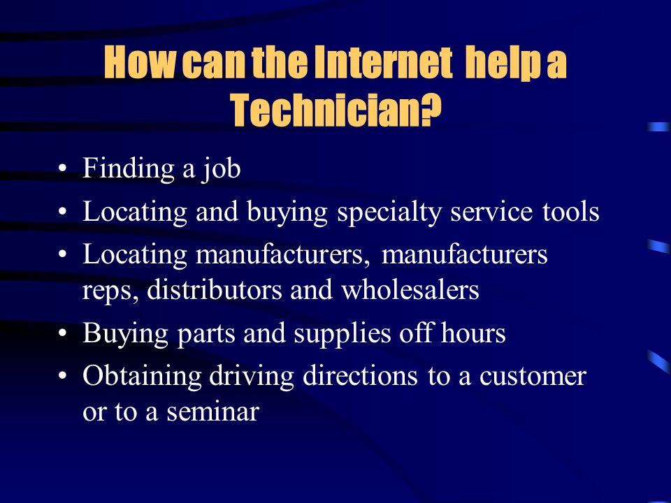 Finding a job Locating and buying specialty service tools Locating manufacturers, manufacturers reps, distributors and wholesalers Buying parts and supplies off hours Obtaining driving directions to a customer or to a seminar How can the Internet help a Technician