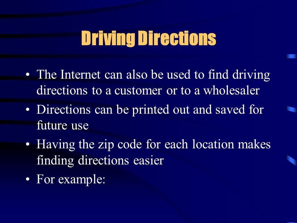 Driving Directions The Internet can also be used to find driving directions to a customer or to a wholesaler Directions can be printed out and saved for future use Having the zip code for each location makes finding directions easier For example: