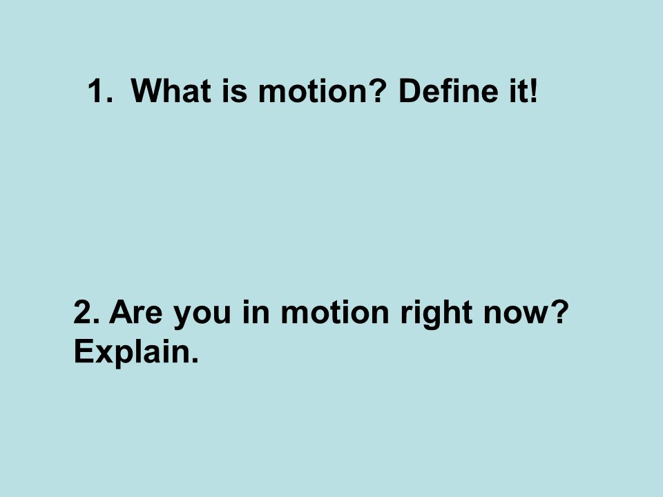 1.What is motion Define it! 2. Are you in motion right now Explain.