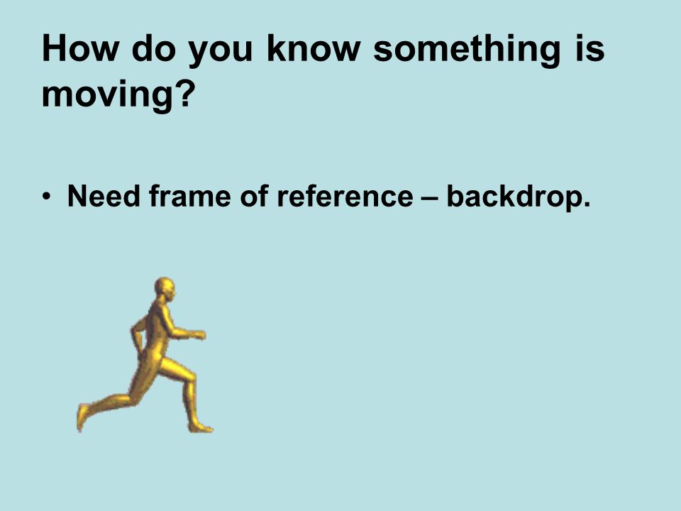 How do you know something is moving Need frame of reference – backdrop.