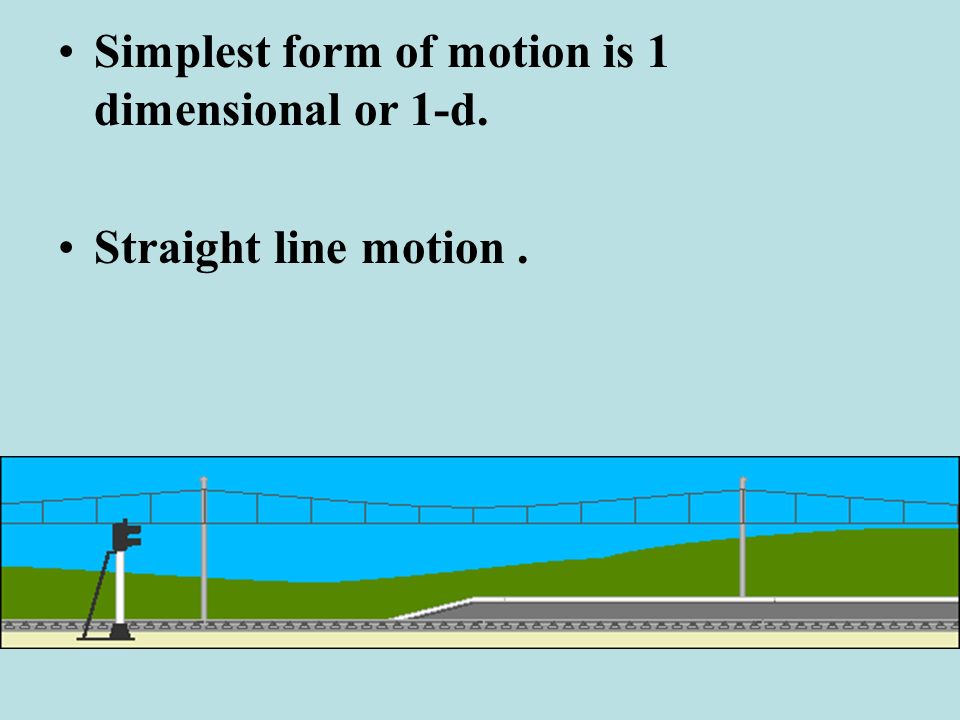 Simplest form of motion is 1 dimensional or 1-d. Straight line motion.