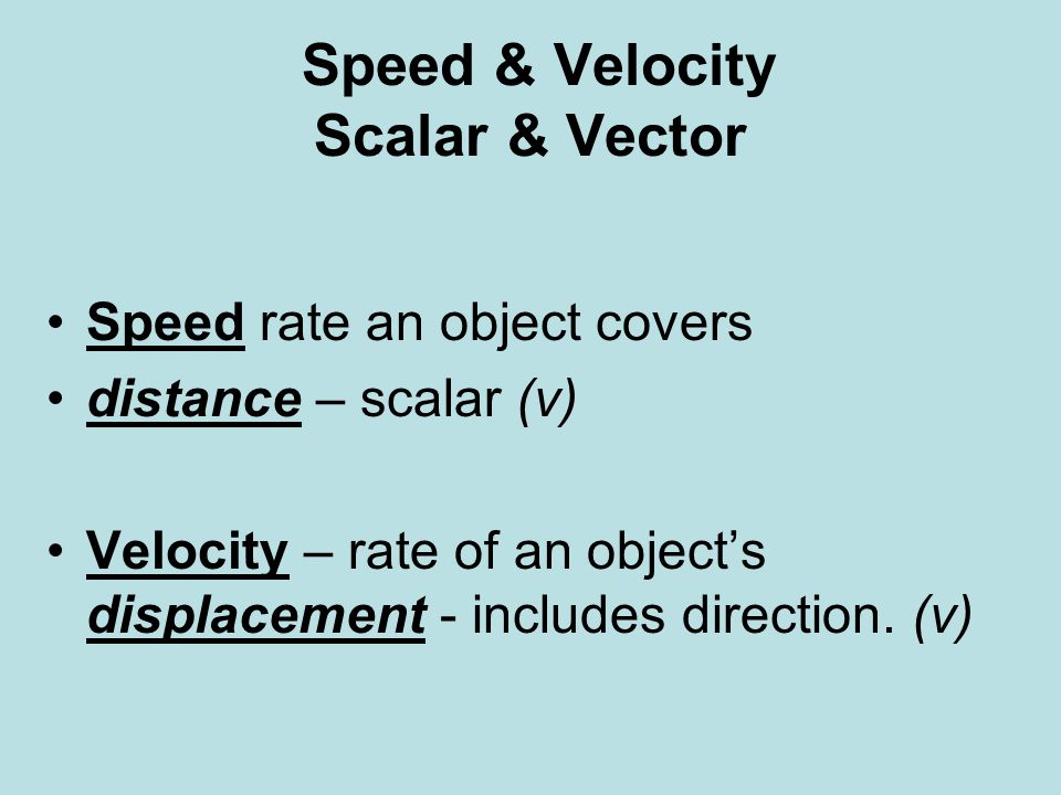 Speed & Velocity Scalar & Vector Speed rate an object covers distance – scalar (v) Velocity – rate of an object’s displacement - includes direction.