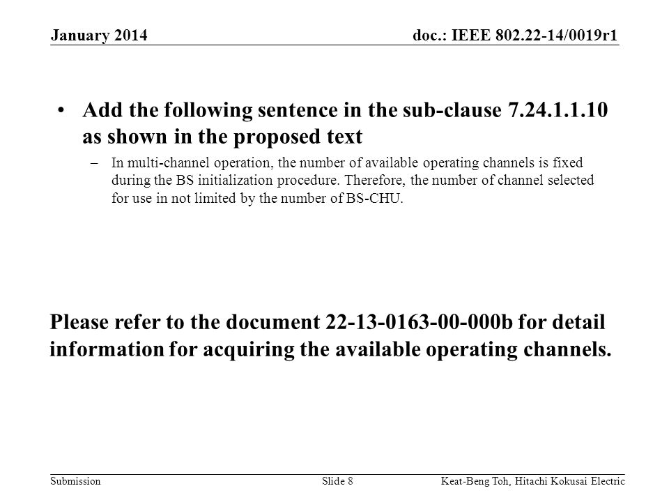 doc.: IEEE /0019r1 Submission January 2014 Keat-Beng Toh, Hitachi Kokusai ElectricSlide 8 Add the following sentence in the sub-clause as shown in the proposed text –In multi-channel operation, the number of available operating channels is fixed during the BS initialization procedure.